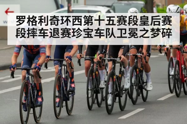 罗格利奇环西第十五赛段皇后赛段摔车退赛珍宝车队卫冕之梦碎