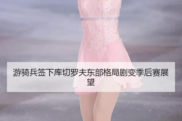 游骑兵签下库切罗夫东部格局剧变季后赛展望