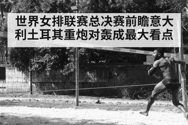 世界女排联赛总决赛前瞻意大利土耳其重炮对轰成最大看点