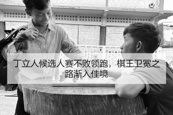丁立人候选人赛不败领跑，棋王卫冕之路渐入佳境