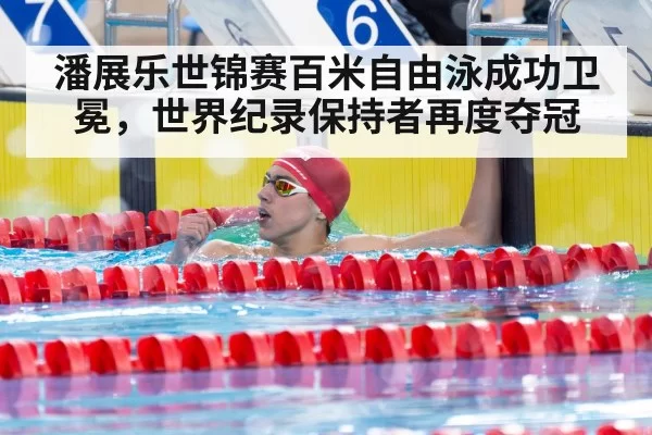 潘展乐世锦赛百米自由泳成功卫冕，世界纪录保持者再度夺冠
