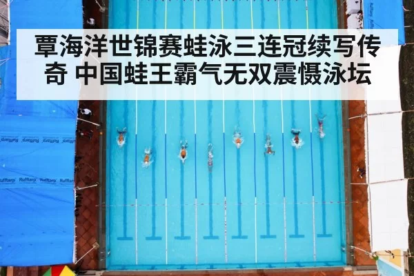 覃海洋世锦赛蛙泳三连冠续写传奇 中国蛙王霸气无双震慑泳坛