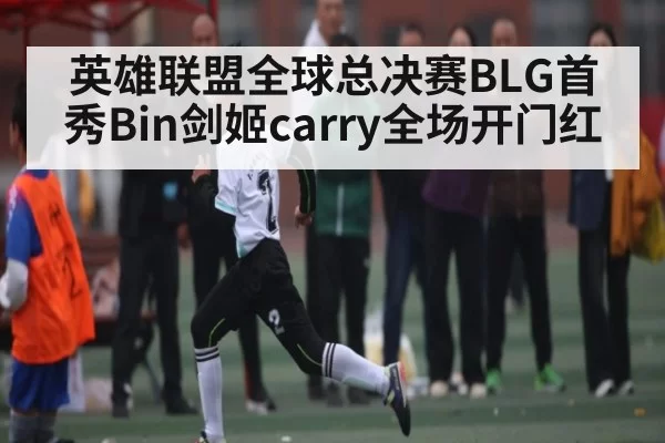 英雄联盟全球总决赛BLG首秀Bin剑姬carry全场开门红