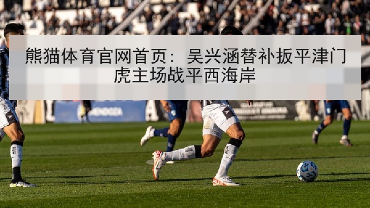熊猫体育官网首页: 吴兴涵替补扳平津门虎主场战平西海岸 熊猫体育官网首页: 吴兴涵替补扳平津门虎主场战平西海岸