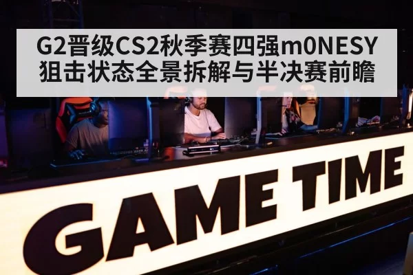 G2晋级CS2秋季赛四强m0NESY狙击状态全景拆解与半决赛前瞻